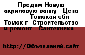 Продам Новую акриловую ванну › Цена ­ 3 500 - Томская обл., Томск г. Строительство и ремонт » Сантехника   